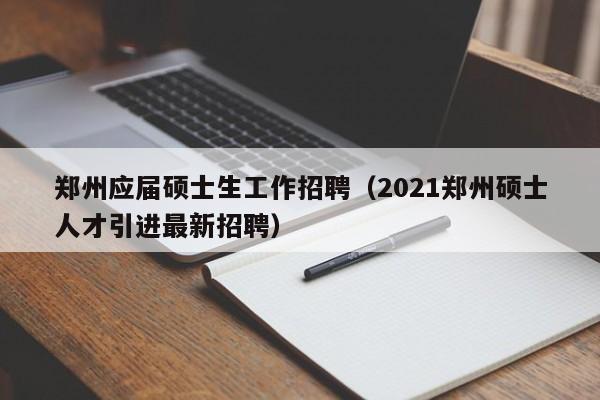 郑州应届硕士生工作招聘（2021郑州硕士人才引进最新招聘）-第1张图片-公办高校硕士招聘信息-最新高校硕士招聘信息-公办高校招聘条件