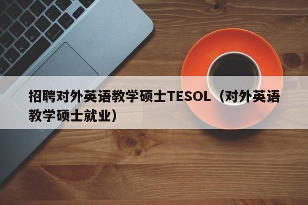 招聘对外英语教学硕士TESOL（对外英语教学硕士就业）-第1张图片-公办高校硕士招聘信息-最新高校硕士招聘信息-公办高校招聘条件
