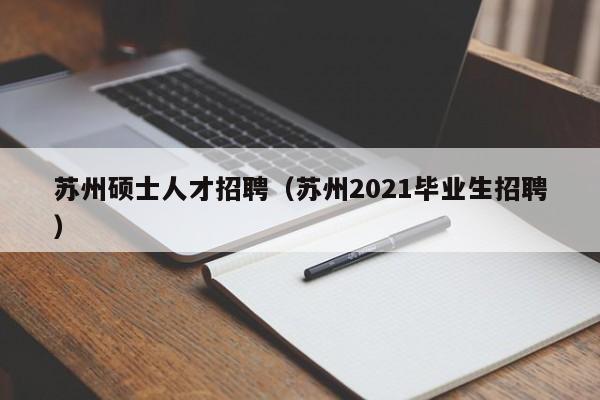 苏州硕士人才招聘（苏州2021毕业生招聘）-第1张图片-公办高校硕士招聘信息-最新高校硕士招聘信息-公办高校招聘条件