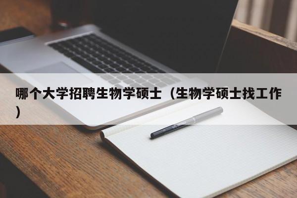 哪个大学招聘生物学硕士（生物学硕士找工作）-第1张图片-公办高校硕士招聘信息-最新高校硕士招聘信息-公办高校招聘条件