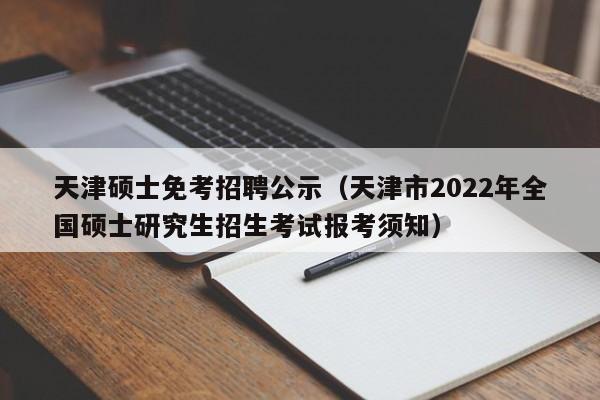 天津硕士免考招聘公示（天津市2022年全国硕士研究生招生考试报考须知）-第1张图片-公办高校硕士招聘信息-最新高校硕士招聘信息-公办高校招聘条件
