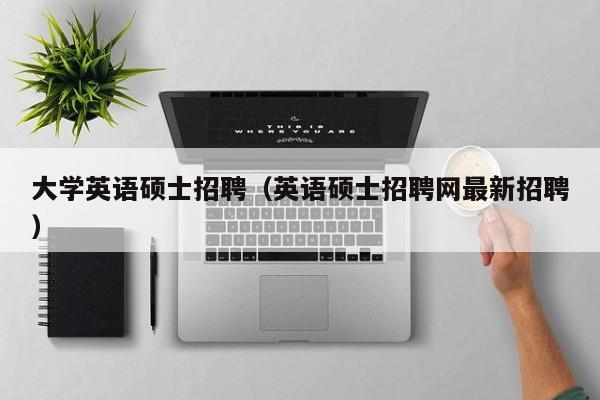 大学英语硕士招聘（英语硕士招聘网最新招聘）-第1张图片-公办高校硕士招聘信息-最新高校硕士招聘信息-公办高校招聘条件
