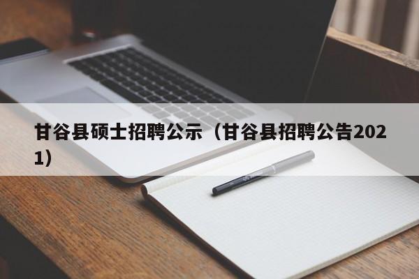 甘谷县硕士招聘公示（甘谷县招聘公告2021）-第1张图片-公办高校硕士招聘信息-最新高校硕士招聘信息-公办高校招聘条件