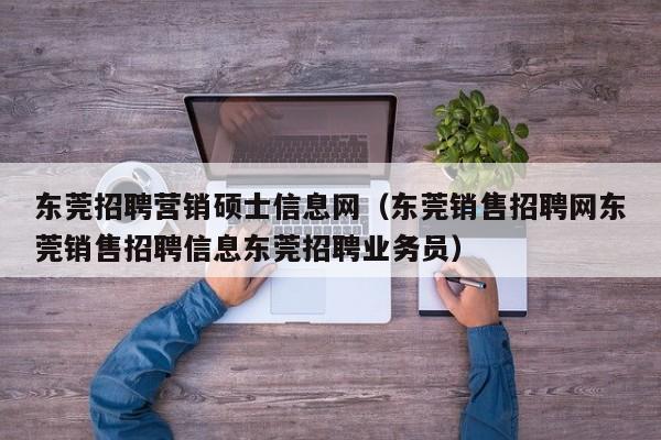 东莞招聘营销硕士信息网（东莞销售招聘网东莞销售招聘信息东莞招聘业务员）-第1张图片-公办高校硕士招聘信息-最新高校硕士招聘信息-公办高校招聘条件