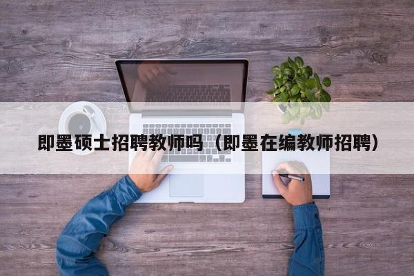 即墨硕士招聘教师吗（即墨在编教师招聘）-第1张图片-公办高校硕士招聘信息-最新高校硕士招聘信息-公办高校招聘条件