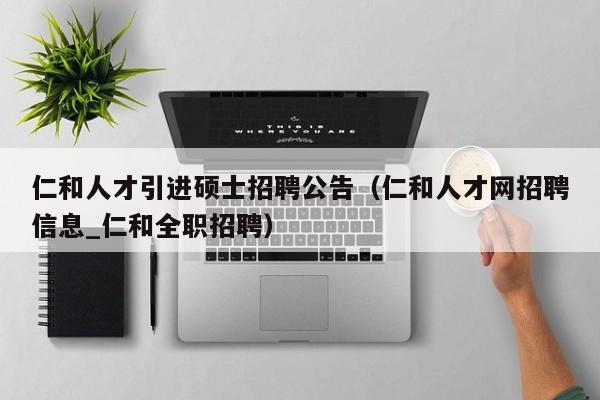 仁和人才引进硕士招聘公告（仁和人才网招聘信息_仁和全职招聘）-第1张图片-公办高校硕士招聘信息-最新高校硕士招聘信息-公办高校招聘条件