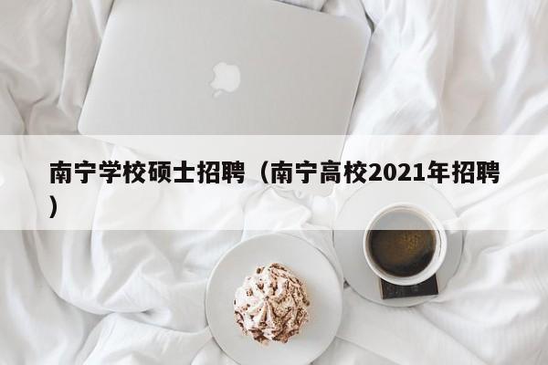 南宁学校硕士招聘（南宁高校2021年招聘）-第1张图片-公办高校硕士招聘信息-最新高校硕士招聘信息-公办高校招聘条件