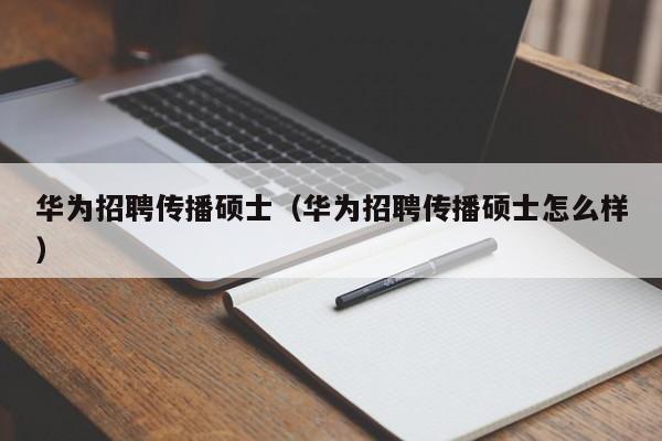 华为招聘传播硕士（华为招聘传播硕士怎么样）-第1张图片-公办高校硕士招聘信息-最新高校硕士招聘信息-公办高校招聘条件