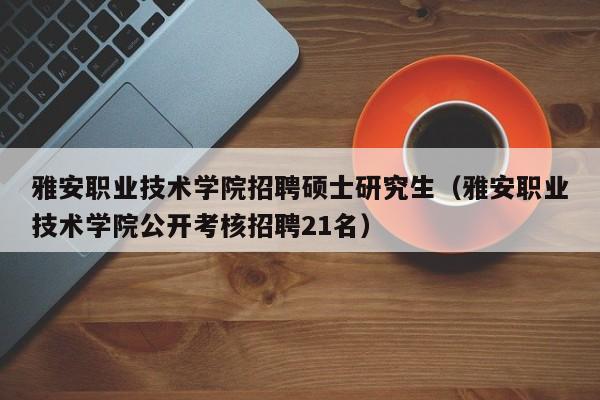 雅安职业技术学院招聘硕士研究生（雅安职业技术学院公开考核招聘21名）-第1张图片-公办高校硕士招聘信息-最新高校硕士招聘信息-公办高校招聘条件
