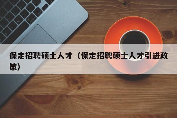 保定招聘硕士人才（保定招聘硕士人才引进政策）-第1张图片-公办高校硕士招聘信息-最新高校硕士招聘信息-公办高校招聘条件