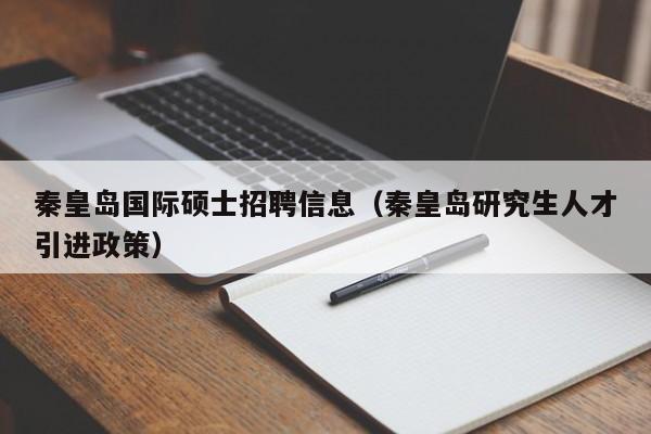 秦皇岛国际硕士招聘信息（秦皇岛研究生人才引进政策）-第1张图片-公办高校硕士招聘信息-最新高校硕士招聘信息-公办高校招聘条件