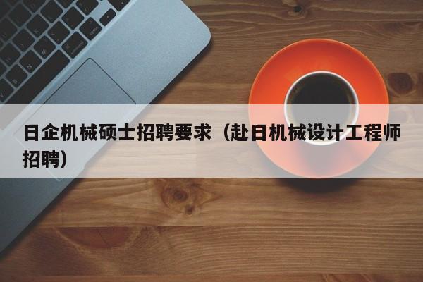 日企机械硕士招聘要求（赴日机械设计工程师招聘）-第1张图片-公办高校硕士招聘信息-最新高校硕士招聘信息-公办高校招聘条件