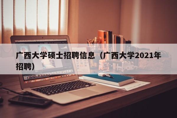 广西大学硕士招聘信息（广西大学2021年招聘）-第1张图片-公办高校硕士招聘信息-最新高校硕士招聘信息-公办高校招聘条件