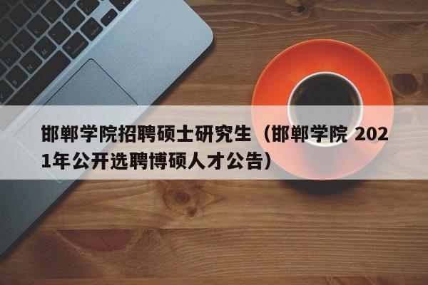 邯郸学院招聘硕士研究生（邯郸学院 2021年公开选聘博硕人才公告）-第1张图片-公办高校硕士招聘信息-最新高校硕士招聘信息-公办高校招聘条件
