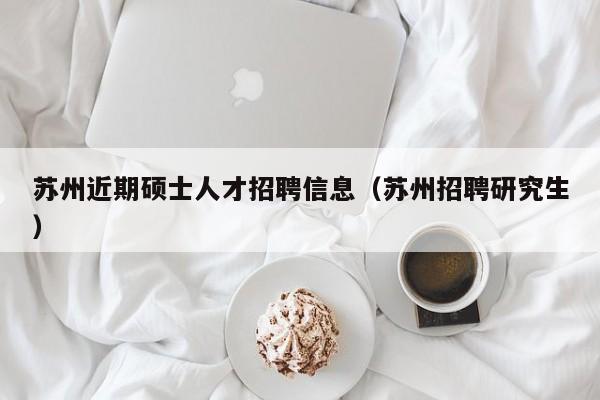 苏州近期硕士人才招聘信息（苏州招聘研究生）-第1张图片-公办高校硕士招聘信息-最新高校硕士招聘信息-公办高校招聘条件
