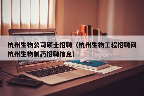 杭州生物公司硕士招聘（杭州生物工程招聘网杭州生物制药招聘信息）-第1张图片-公办高校硕士招聘信息-最新高校硕士招聘信息-公办高校招聘条件