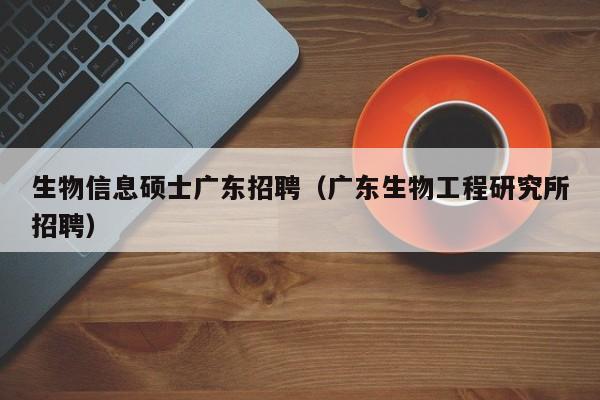 生物信息硕士广东招聘（广东生物工程研究所招聘）-第1张图片-公办高校硕士招聘信息-最新高校硕士招聘信息-公办高校招聘条件