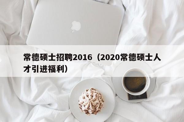 常德硕士招聘2016（2020常德硕士人才引进福利）-第1张图片-公办高校硕士招聘信息-最新高校硕士招聘信息-公办高校招聘条件