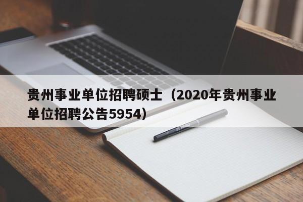 贵州事业单位招聘硕士（2020年贵州事业单位招聘公告5954）-第1张图片-公办高校硕士招聘信息-最新高校硕士招聘信息-公办高校招聘条件