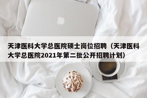 天津医科大学总医院硕士岗位招聘（天津医科大学总医院2021年第二批公开招聘计划）-第1张图片-公办高校硕士招聘信息-最新高校硕士招聘信息-公办高校招聘条件