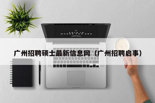 广州招聘硕士最新信息网（广州招聘启事）-第1张图片-公办高校硕士招聘信息-最新高校硕士招聘信息-公办高校招聘条件