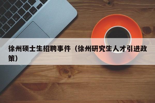 徐州硕士生招聘事件（徐州研究生人才引进政策）-第1张图片-公办高校硕士招聘信息-最新高校硕士招聘信息-公办高校招聘条件