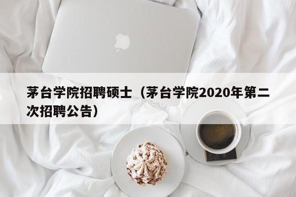 茅台学院招聘硕士（茅台学院2020年第二次招聘公告）-第1张图片-公办高校硕士招聘信息-最新高校硕士招聘信息-公办高校招聘条件