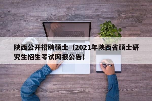 陕西公开招聘硕士（2021年陕西省硕士研究生招生考试网报公告）-第1张图片-公办高校硕士招聘信息-最新高校硕士招聘信息-公办高校招聘条件