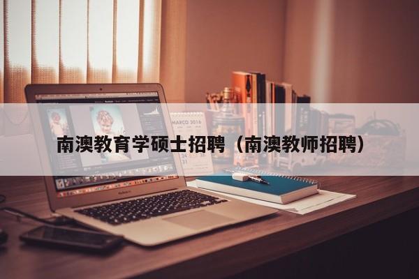 南澳教育学硕士招聘（南澳教师招聘）-第1张图片-公办高校硕士招聘信息-最新高校硕士招聘信息-公办高校招聘条件