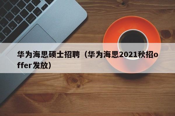 华为海思硕士招聘（华为海思2021秋招offer发放）-第1张图片-公办高校硕士招聘信息-最新高校硕士招聘信息-公办高校招聘条件