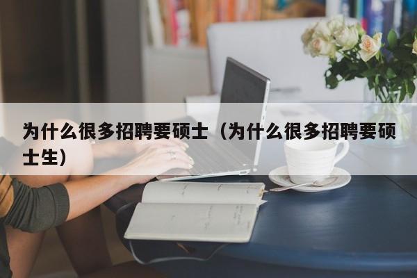 为什么很多招聘要硕士（为什么很多招聘要硕士生）-第1张图片-公办高校硕士招聘信息-最新高校硕士招聘信息-公办高校招聘条件