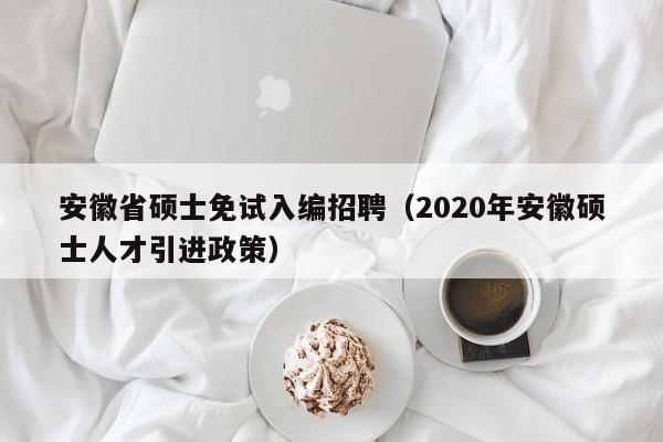 安徽省硕士免试入编招聘（2020年安徽硕士人才引进政策）-第1张图片-公办高校硕士招聘信息-最新高校硕士招聘信息-公办高校招聘条件