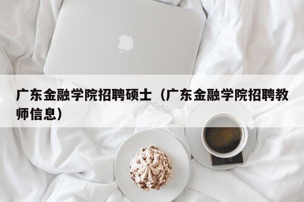 广东金融学院招聘硕士（广东金融学院招聘教师信息）-第1张图片-公办高校硕士招聘信息-最新高校硕士招聘信息-公办高校招聘条件