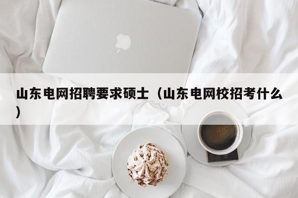 山东电网招聘要求硕士（山东电网校招考什么）-第1张图片-公办高校硕士招聘信息-最新高校硕士招聘信息-公办高校招聘条件