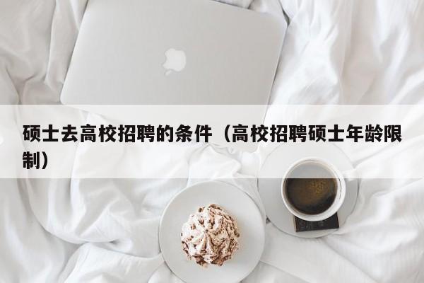 硕士去高校招聘的条件（高校招聘硕士年龄限制）-第1张图片-公办高校硕士招聘信息-最新高校硕士招聘信息-公办高校招聘条件