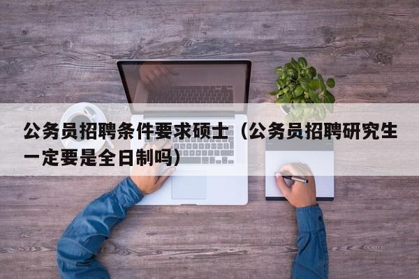 公务员招聘条件要求硕士（公务员招聘研究生一定要是全日制吗）-第1张图片-公办高校硕士招聘信息-最新高校硕士招聘信息-公办高校招聘条件
