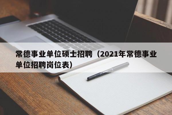 常德事业单位硕士招聘(2021年常德事业单位招聘岗位表)-第1张图片-公办高校硕士招聘信息-最新高校硕士招聘信息-公办高校招聘条件 常德事业单位硕士招聘(2021年常德事业单位招聘岗位表)-第1张图片-公办高校硕士招聘信息-最新高校硕士招聘信息-公办高校招聘条件