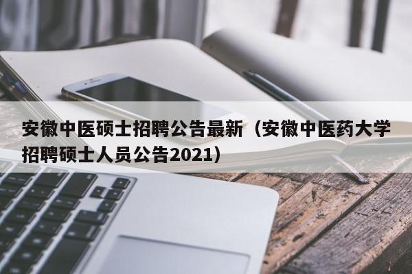 安徽中医硕士招聘公告最新（安徽中医药大学招聘硕士人员公告2021）-第1张图片-公办高校硕士招聘信息-最新高校硕士招聘信息-公办高校招聘条件