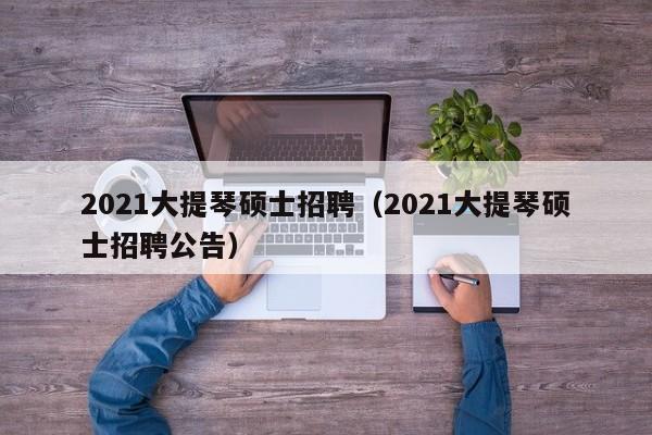 2021大提琴硕士招聘（2021大提琴硕士招聘公告）-第1张图片-公办高校硕士招聘信息-最新高校硕士招聘信息-公办高校招聘条件