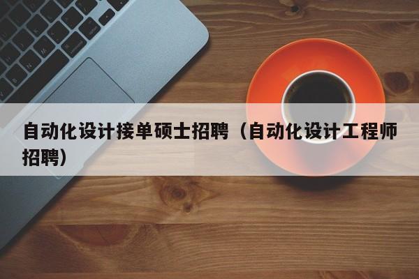 自动化设计接单硕士招聘（自动化设计工程师招聘）-第1张图片-公办高校硕士招聘信息-最新高校硕士招聘信息-公办高校招聘条件