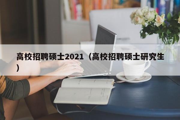 高校招聘硕士2021（高校招聘硕士研究生）-第1张图片-公办高校硕士招聘信息-最新高校硕士招聘信息-公办高校招聘条件