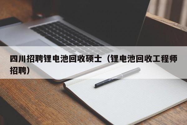四川招聘锂电池回收硕士（锂电池回收工程师招聘）-第1张图片-公办高校硕士招聘信息-最新高校硕士招聘信息-公办高校招聘条件