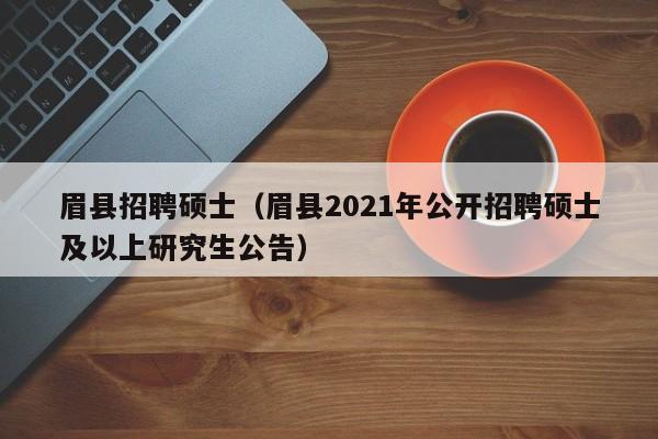 眉县招聘硕士（眉县2021年公开招聘硕士及以上研究生公告）-第1张图片-公办高校硕士招聘信息-最新高校硕士招聘信息-公办高校招聘条件