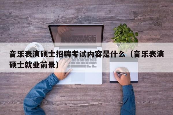 音乐表演硕士招聘考试内容是什么（音乐表演硕士就业前景）-第1张图片-公办高校硕士招聘信息-最新高校硕士招聘信息-公办高校招聘条件