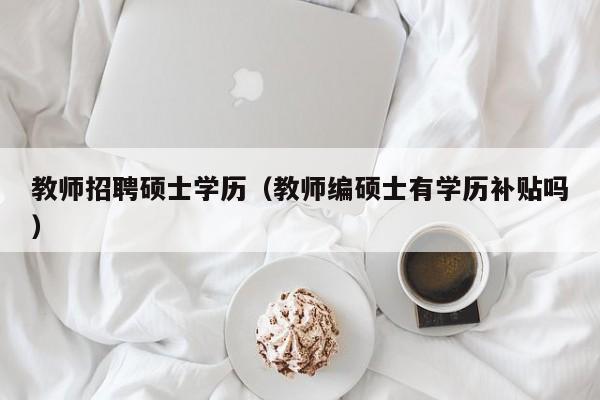 教师招聘硕士学历（教师编硕士有学历补贴吗）-第1张图片-公办高校硕士招聘信息-最新高校硕士招聘信息-公办高校招聘条件