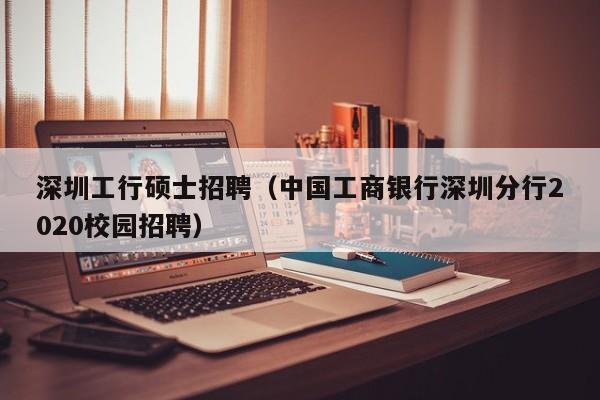 深圳工行硕士招聘（中国工商银行深圳分行2020校园招聘）-第1张图片-公办高校硕士招聘信息-最新高校硕士招聘信息-公办高校招聘条件