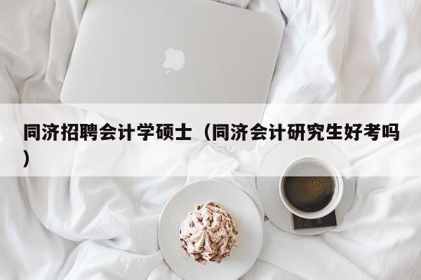 同济招聘会计学硕士（同济会计研究生好考吗）-第1张图片-公办高校硕士招聘信息-最新高校硕士招聘信息-公办高校招聘条件