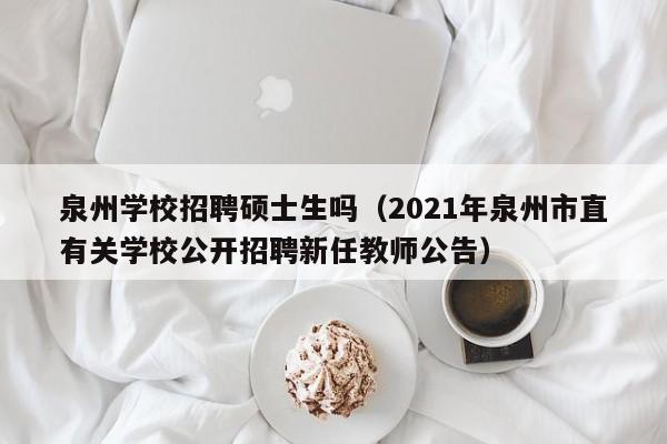 泉州学校招聘硕士生吗（2021年泉州市直有关学校公开招聘新任教师公告）-第1张图片-公办高校硕士招聘信息-最新高校硕士招聘信息-公办高校招聘条件