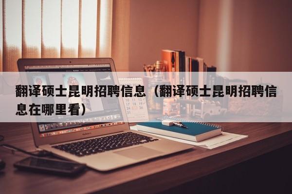 翻译硕士昆明招聘信息（翻译硕士昆明招聘信息在哪里看）-第1张图片-公办高校硕士招聘信息-最新高校硕士招聘信息-公办高校招聘条件