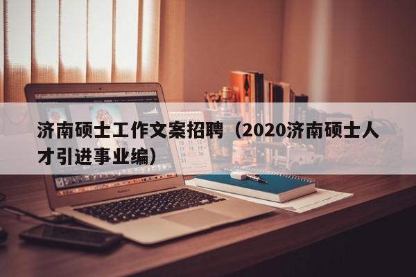 济南硕士工作文案招聘（2020济南硕士人才引进事业编）-第1张图片-公办高校硕士招聘信息-最新高校硕士招聘信息-公办高校招聘条件